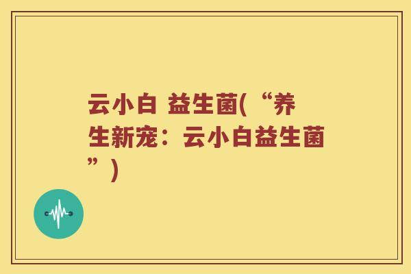 云小白 益生菌(“养生新宠：云小白益生菌”)