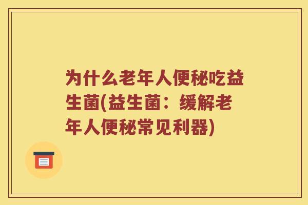 为什么老年人吃益生菌(益生菌:缓解老年人常见利器) 为什么老年人吃益生菌(益生菌:缓解老年人常见利器)