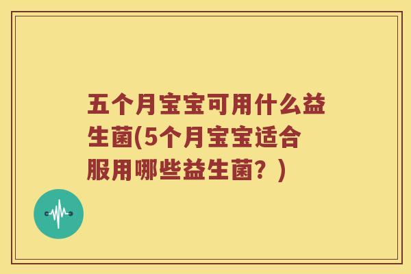 五个月宝宝可用什么益生菌(5个月宝宝适合服用哪些益生菌？)