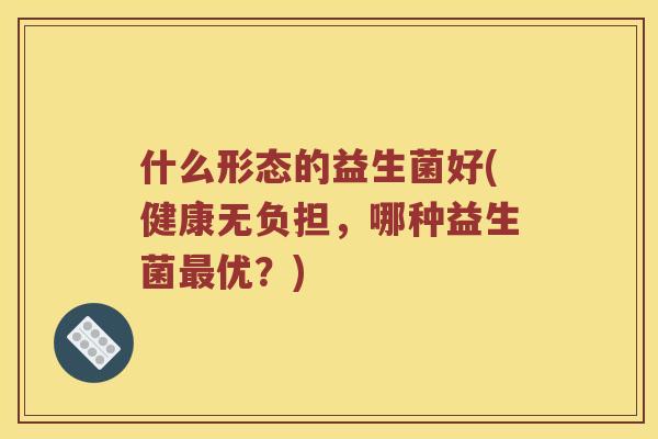 什么形态的益生菌好(健康无负担，哪种益生菌最优？)
