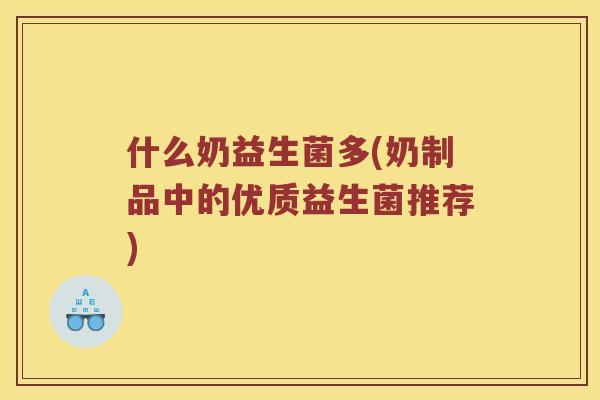什么奶益生菌多(奶制品中的优质益生菌推荐)