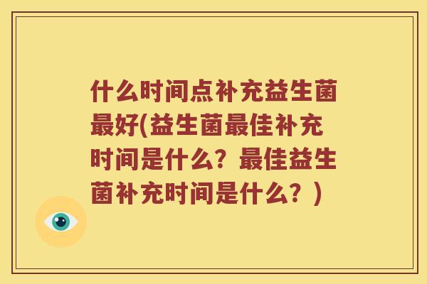 什么时间点补充益生菌最好(益生菌最佳补充时间是什么？最佳益生菌补充时间是什么？)