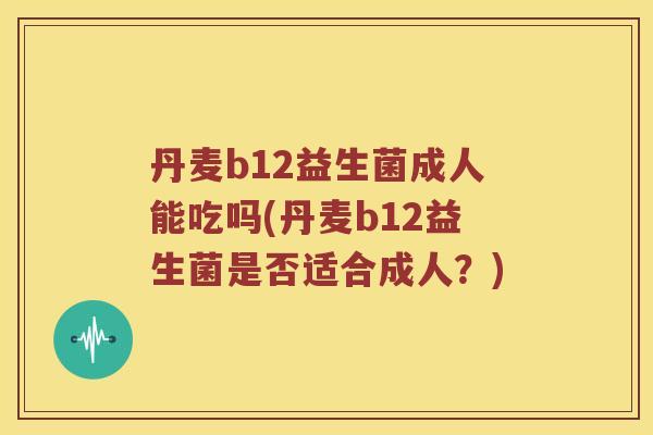 丹麦b12益生菌成人能吃吗(丹麦b12益生菌是否适合成人？)