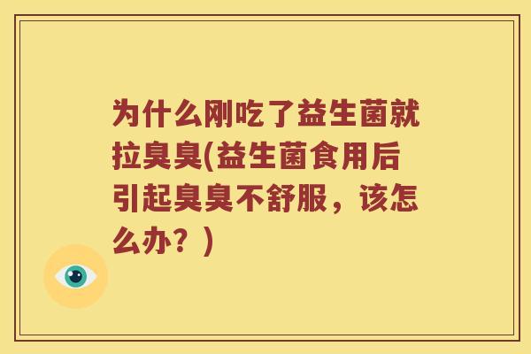 为什么刚吃了益生菌就拉臭臭(益生菌食用后引起臭臭不舒服，该怎么办？)