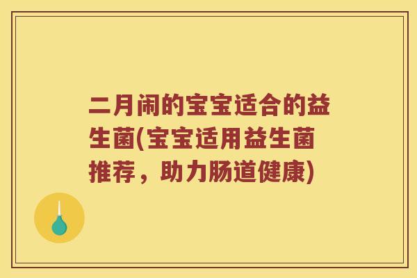 二月闹的宝宝适合的益生菌(宝宝适用益生菌推荐，助力肠道健康)