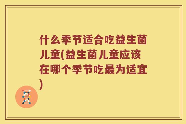 什么季节适合吃益生菌儿童(益生菌儿童应该在哪个季节吃最为适宜)