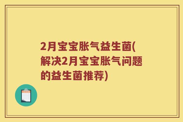 2月宝宝胀气益生菌(解决2月宝宝胀气问题的益生菌推荐)