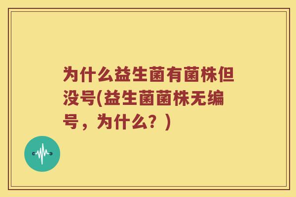 为什么益生菌有菌株但没号(益生菌菌株无编号，为什么？)