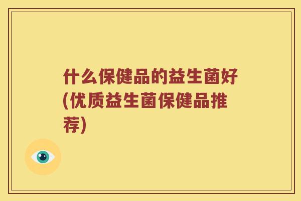 什么保健品的益生菌好(优质益生菌保健品推荐)
