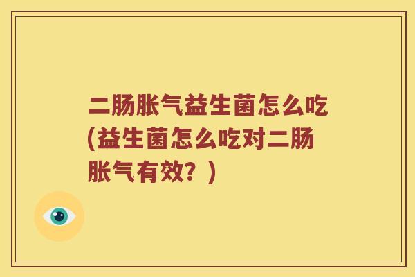 二肠胀气益生菌怎么吃(益生菌怎么吃对二肠胀气有效？)