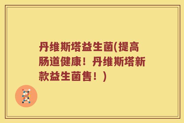 丹维斯塔益生菌(提高肠道健康！丹维斯塔新款益生菌售！)