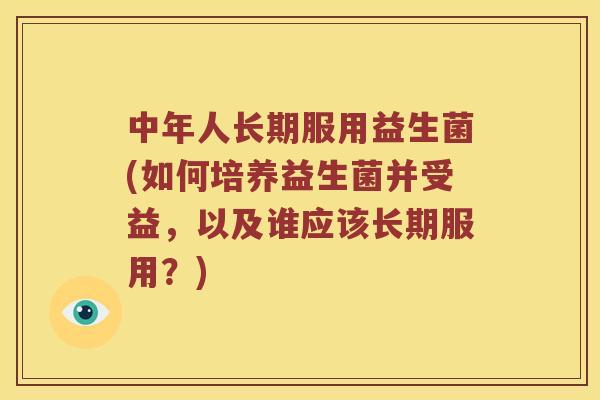 中年人长期服用益生菌(如何培养益生菌并受益，以及谁应该长期服用？)