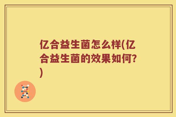 亿合益生菌怎么样(亿合益生菌的效果如何？)