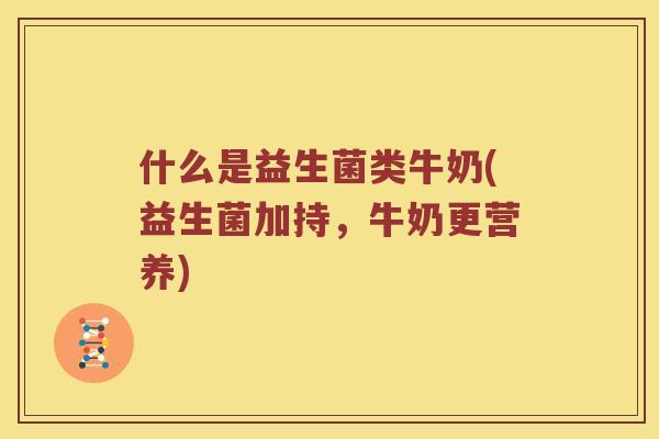 什么是益生菌类牛奶(益生菌加持，牛奶更营养)