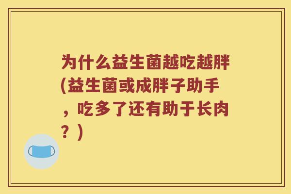 为什么益生菌越吃越胖(益生菌或成胖子助手，吃多了还有助于长肉？)
