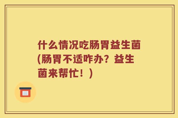 什么情况吃肠胃益生菌(肠胃不适咋办？益生菌来帮忙！)