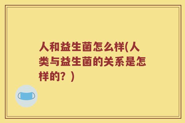 人和益生菌怎么样(人类与益生菌的关系是怎样的？)
