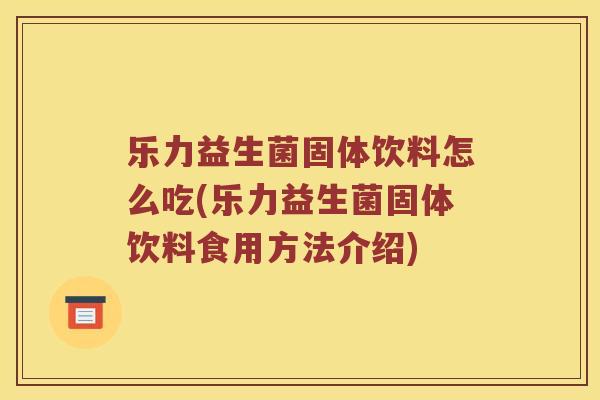 乐力益生菌固体饮料怎么吃(乐力益生菌固体饮料食用方法介绍)