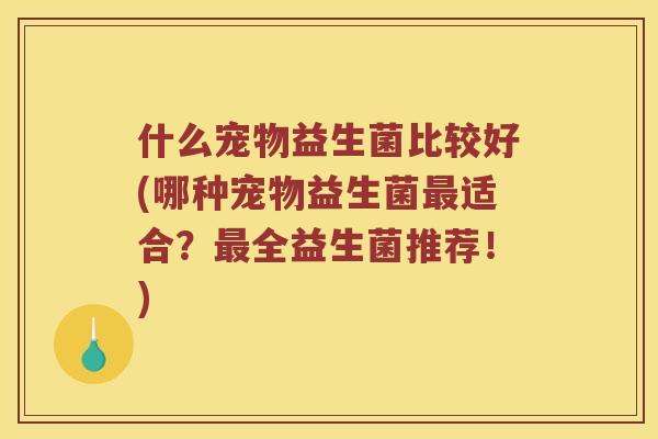 什么宠物益生菌比较好(哪种宠物益生菌最适合？最全益生菌推荐！)