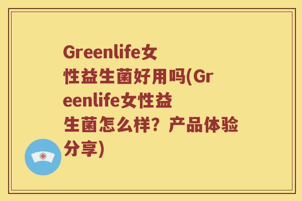 Greenlife女性益生菌好用吗(Greenlife女性益生菌怎么样?产品体验分享) Greenlife女性益生菌好用吗(Greenlife女性益生菌怎么样?产品体验分享)