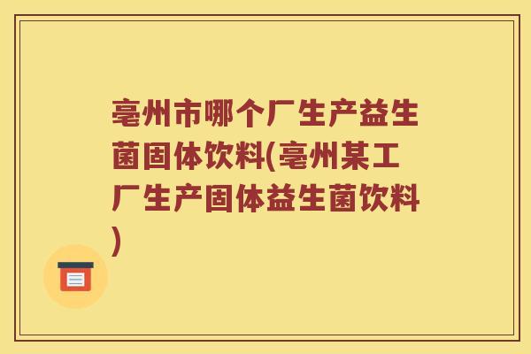 亳州市哪个厂生产益生菌固体饮料(亳州某工厂生产固体益生菌饮料)