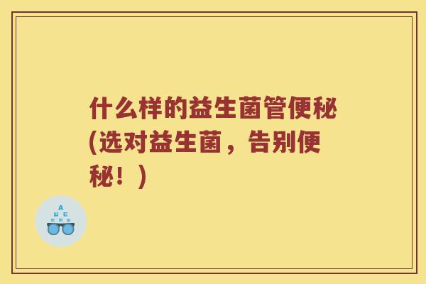 什么样的益生菌管便秘(选对益生菌，告别便秘！)