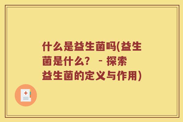 什么是益生菌吗(益生菌是什么？ - 探索益生菌的定义与作用)
