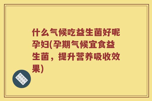 什么气候吃益生菌好呢孕妇(孕期气候宜食益生菌，提升营养吸收效果)
