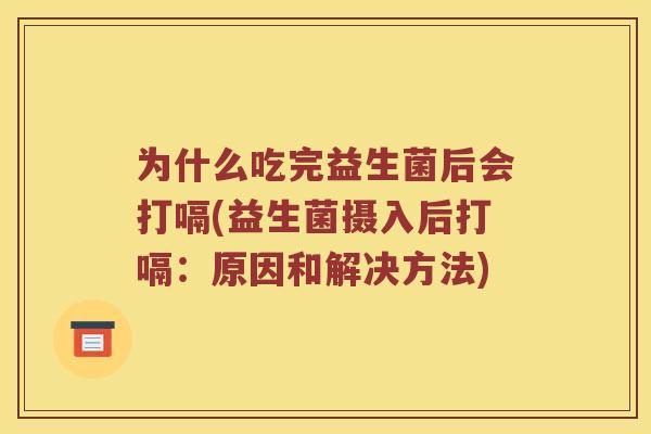 为什么吃完益生菌后会打嗝(益生菌摄入后打嗝：原因和解决方法)