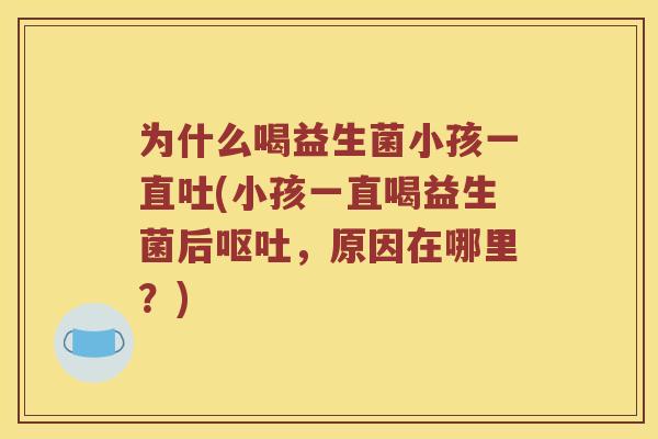 为什么喝益生菌小孩一直吐(小孩一直喝益生菌后呕吐，原因在哪里？)