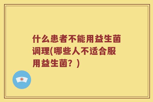 什么患者不能用益生菌调理(哪些人不适合服用益生菌？)