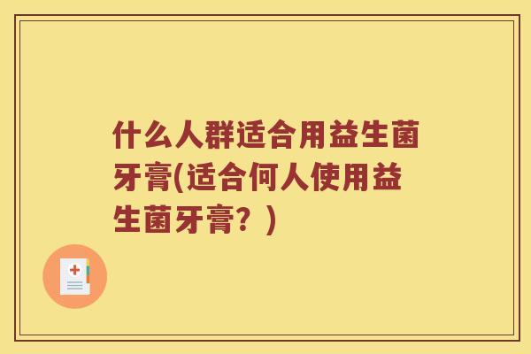 什么人群适合用益生菌牙膏(适合何人使用益生菌牙膏？)