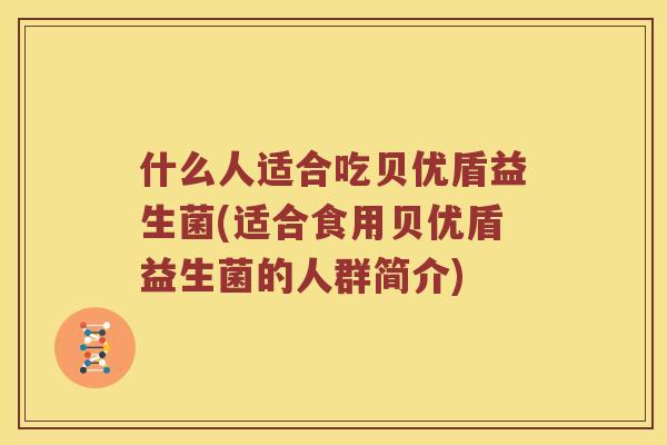 什么人适合吃贝优盾益生菌(适合食用贝优盾益生菌的人群简介)