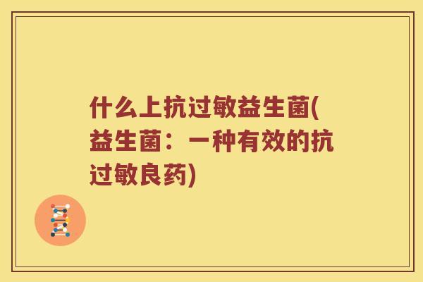 什么上抗过敏益生菌(益生菌：一种有效的抗过敏良药)