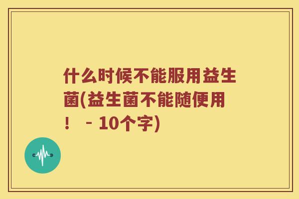 什么时候不能服用益生菌(益生菌不能随便用！ - 10个字)