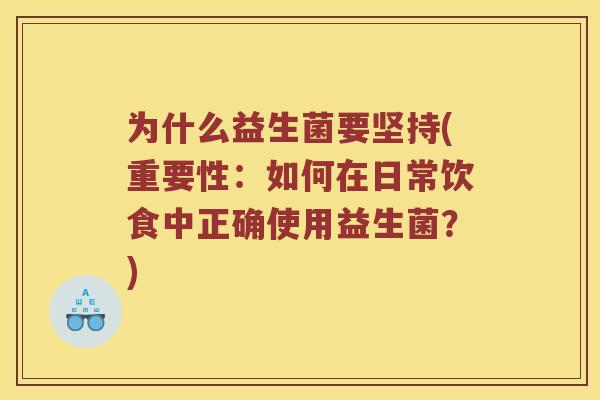 为什么益生菌要坚持(重要性：如何在日常饮食中正确使用益生菌？)