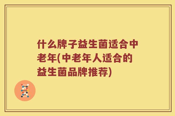 什么牌子益生菌适合中老年(中老年人适合的益生菌品牌推荐)