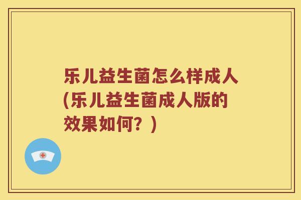乐儿益生菌怎么样成人(乐儿益生菌成人版的效果如何？)