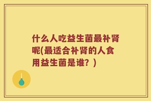 什么人吃益生菌最补肾呢(最适合补肾的人食用益生菌是谁？)