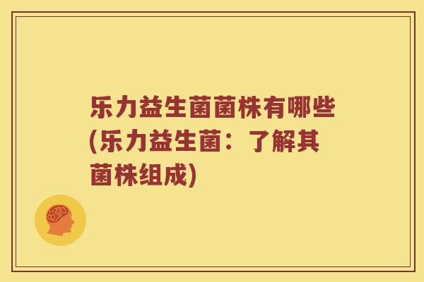 乐力益生菌菌株有哪些(乐力益生菌：了解其菌株组成)