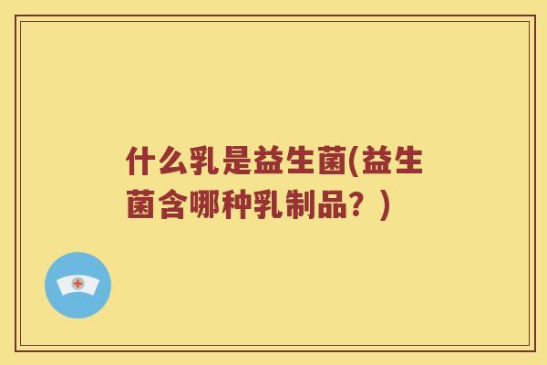 什么乳是益生菌(益生菌含哪种乳制品?) 什么乳是益生菌(益生菌含哪种乳制品?)