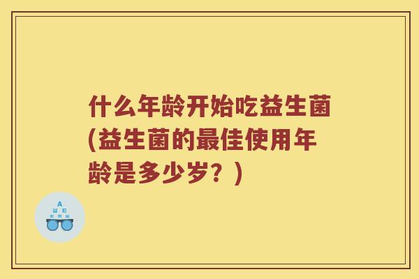 什么年龄开始吃益生菌(益生菌的最佳使用年龄是多少岁？)