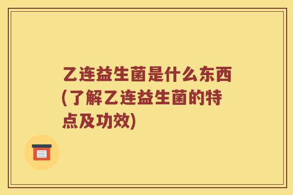 乙连益生菌是什么东西(了解乙连益生菌的特点及功效)