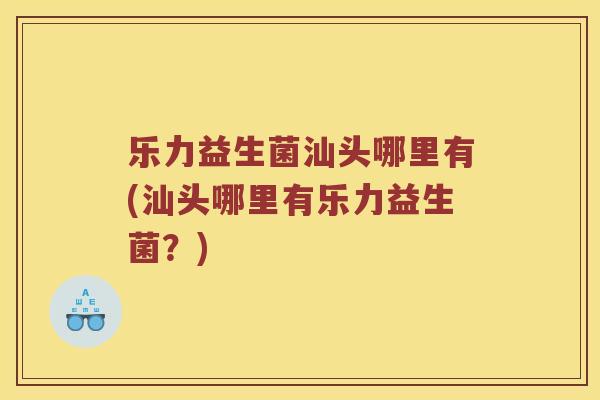 乐力益生菌汕头哪里有(汕头哪里有乐力益生菌？)