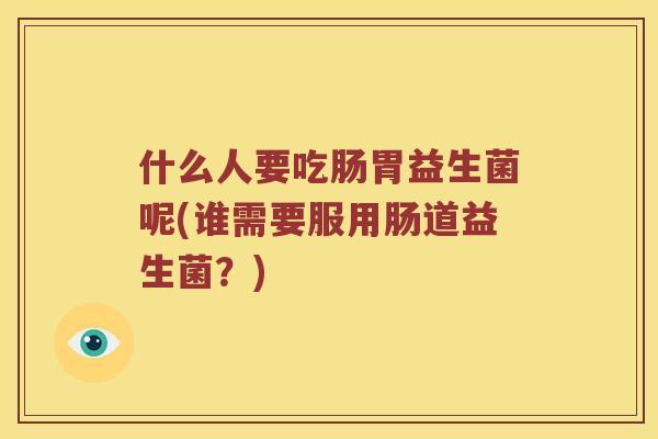 什么人要吃肠胃益生菌呢(谁需要服用肠道益生菌？)