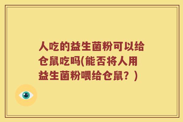 人吃的益生菌粉可以给仓鼠吃吗(能否将人用益生菌粉喂给仓鼠？)
