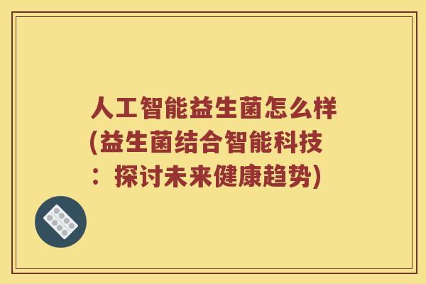 人工智能益生菌怎么样(益生菌结合智能科技：探讨未来健康趋势)