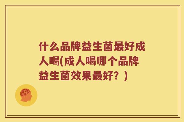 什么品牌益生菌最好成人喝(成人喝哪个品牌益生菌效果最好？)