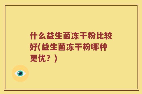什么益生菌冻干粉比较好(益生菌冻干粉哪种更优？)