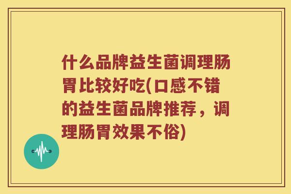 什么品牌益生菌调理肠胃比较好吃(口感不错的益生菌品牌推荐，调理肠胃效果不俗)